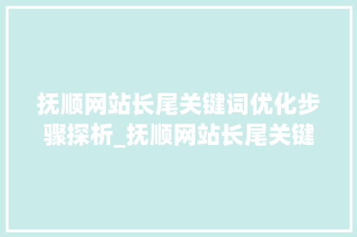 抚顺网站长尾关键词优化步骤探析_抚顺网站长尾关键词优化