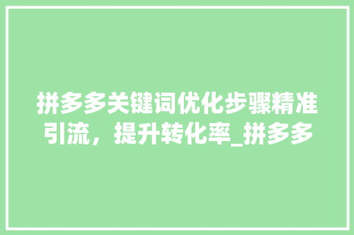 拼多多关键词优化步骤精准引流，提升转化率_拼多多关键词优化设置