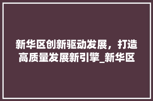 新华区创新驱动发展，打造高质量发展新引擎_新华区不限关键词优化