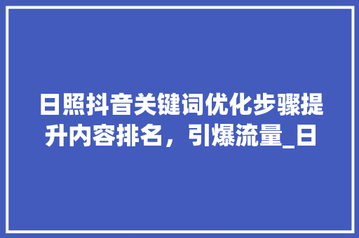 日照抖音关键词优化步骤提升内容排名，引爆流量_日照抖音关键词优化排名