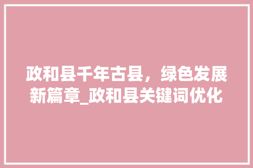 政和县千年古县，绿色发展新篇章_政和县关键词优化排名