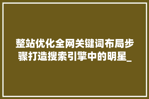 整站优化全网关键词布局步骤打造搜索引擎中的明星_整站优化全网关键词布局