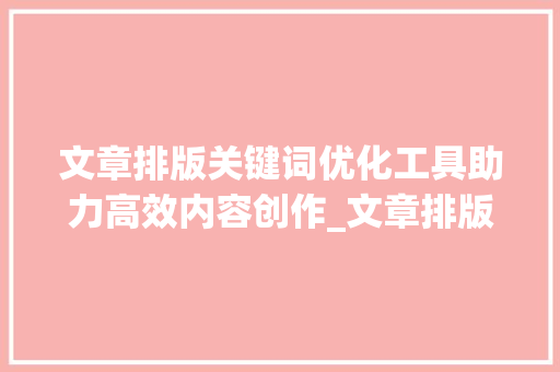 文章排版关键词优化工具助力高效内容创作_文章排版关键词优化工具