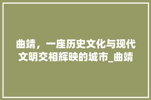 曲靖，一座历史文化与现代文明交相辉映的城市_曲靖关键词优化前10名