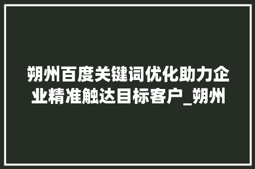 朔州百度关键词优化助力企业精准触达目标客户_朔州百度关键词优化
