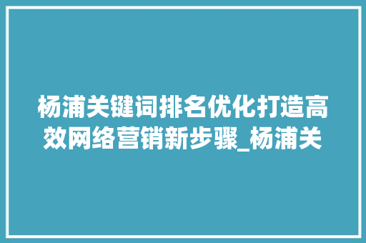杨浦关键词排名优化打造高效网络营销新步骤_杨浦关键词排名优化平台