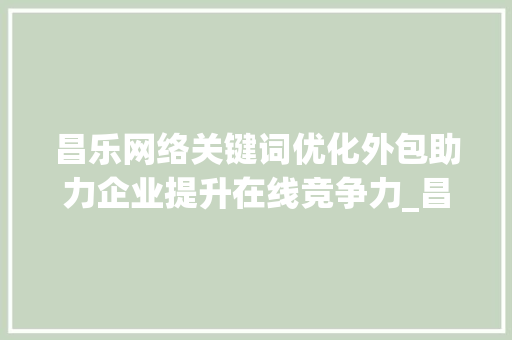 昌乐网络关键词优化外包助力企业提升在线竞争力_昌乐网络关键词优化外包