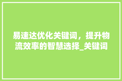 易速达优化关键词，提升物流效率的智慧选择_关键词的优化妥善易速达