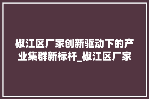 椒江区厂家创新驱动下的产业集群新标杆_椒江区厂家关键词优化