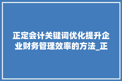 正定会计关键词优化提升企业财务管理效率的方法_正定会计关键词优化规定