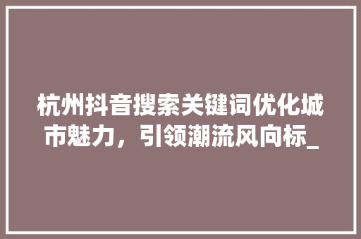 杭州抖音搜索关键词优化城市魅力，引领潮流风向标_杭州抖音搜索关键词优化