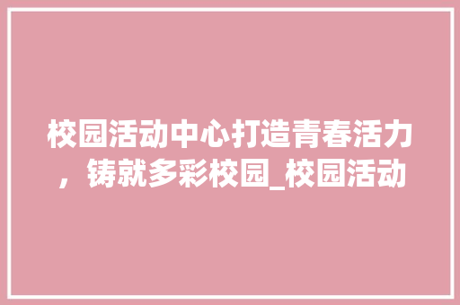 校园活动中心打造青春活力，铸就多彩校园_校园活动中心关键词优化