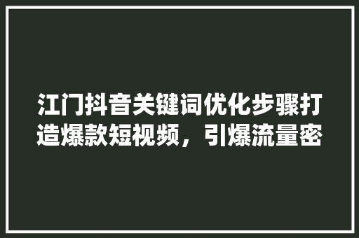 江门抖音关键词优化步骤打造爆款短视频，引爆流量密码_江门抖音关键词优化方法