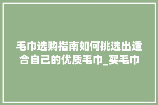 毛巾选购指南如何挑选出适合自己的优质毛巾_买毛巾搜什么关键词优化