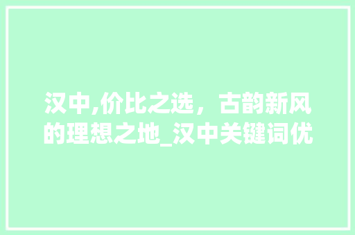 汉中,价比之选，古韵新风的理想之地_汉中关键词优化价比高