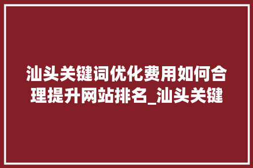 汕头关键词优化费用如何合理提升网站排名_汕头关键词优化费用