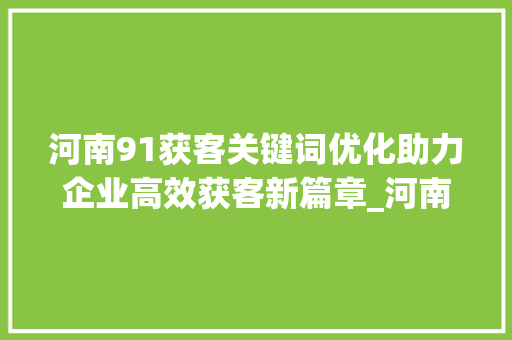 河南91获客关键词优化助力企业高效获客新篇章_河南91获客关键词优化