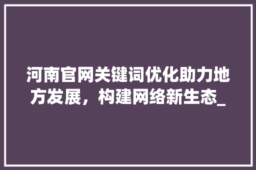 河南官网关键词优化助力地方发展，构建网络新生态_河南官网关键词优化代理