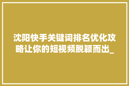 沈阳快手关键词排名优化攻略让你的短视频脱颖而出_沈阳快手关键词排名优化