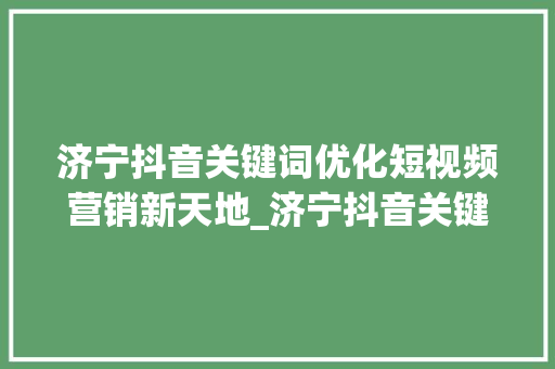 济宁抖音关键词优化短视频营销新天地_济宁抖音关键词优化公司