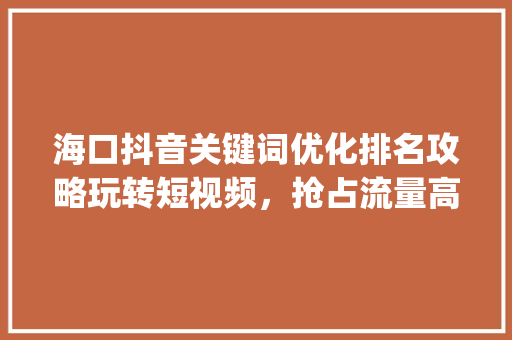 海口抖音关键词优化排名攻略玩转短视频，抢占流量高地_海口抖音关键词优化排名