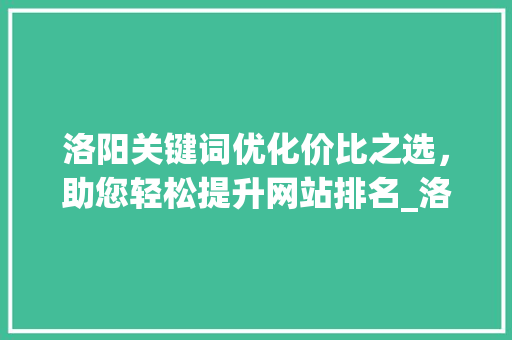 洛阳关键词优化价比之选，助您轻松提升网站排名_洛阳关键词优化哪家便宜