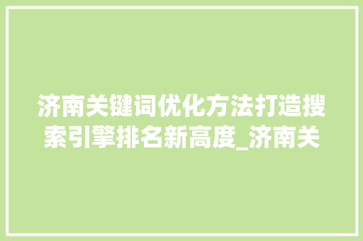 济南关键词优化方法打造搜索引擎排名新高度_济南关键词的优化方法