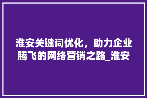淮安关键词优化，助力企业腾飞的网络营销之路_淮安关键词优化多少钱