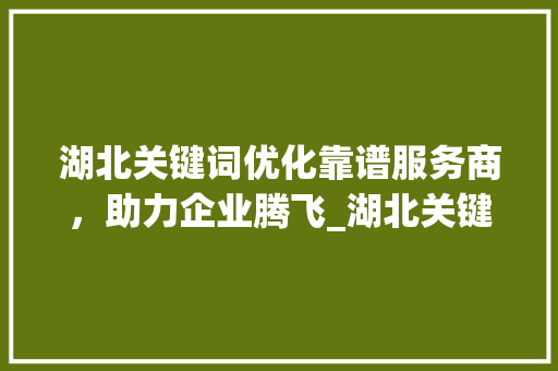 湖北关键词优化靠谱服务商，助力企业腾飞_湖北关键词优化哪家靠谱