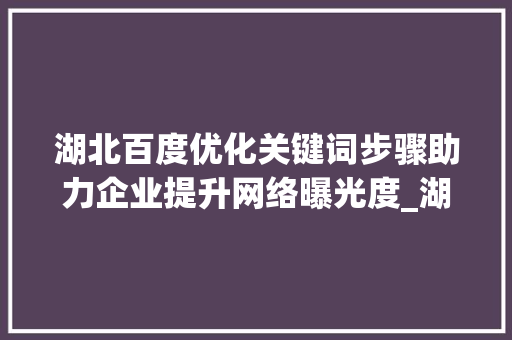湖北百度优化关键词步骤助力企业提升网络曝光度_湖北百度优化关键词
