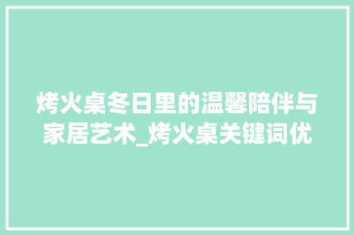 烤火桌冬日里的温馨陪伴与家居艺术_烤火桌关键词优化工具