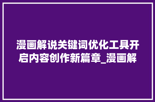 漫画解说关键词优化工具开启内容创作新篇章_漫画解说关键词优化工具