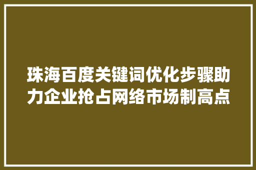 珠海百度关键词优化步骤助力企业抢占网络市场制高点_珠海百度关键词优化