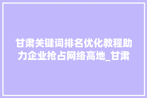 甘肃关键词排名优化教程助力企业抢占网络高地_甘肃关键词排名优化教程