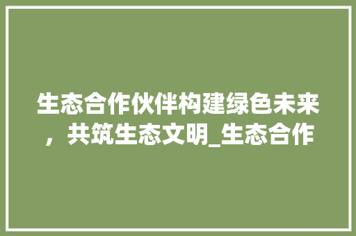 生态合作伙伴构建绿色未来，共筑生态文明_生态合作伙伴关键词优化
