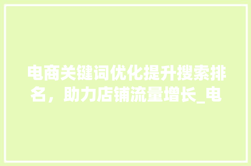 电商关键词优化提升搜索排名，助力店铺流量增长_电商关键词优化推荐方法