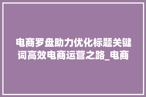 电商罗盘助力优化标题关键词高效电商运营之路_电商罗盘优化标题关键词