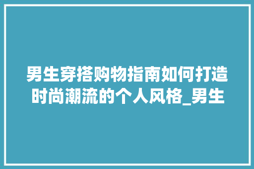 男生穿搭购物指南如何打造时尚潮流的个人风格_男生穿搭购物关键词优化