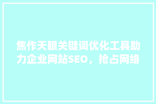 焦作天眼关键词优化工具助力企业网站SEO，抢占网络市场先机_焦作天眼关键词优化工具
