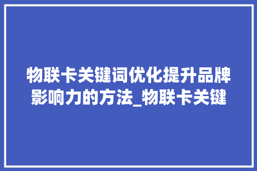 物联卡关键词优化提升品牌影响力的方法_物联卡关键词优化排名