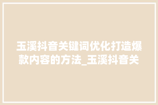 玉溪抖音关键词优化打造爆款内容的方法_玉溪抖音关键词优化推荐