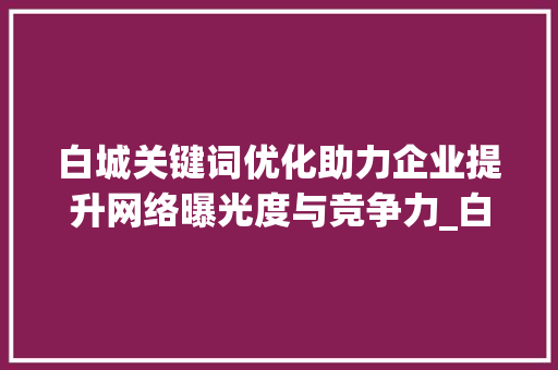 白城关键词优化助力企业提升网络曝光度与竞争力_白城关键词优化找哪家