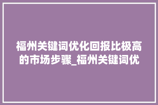 福州关键词优化回报比极高的市场步骤_福州关键词优化多少钱