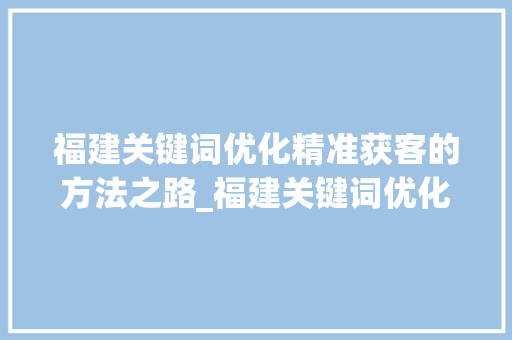 福建关键词优化精准获客的方法之路_福建关键词优化精准获客