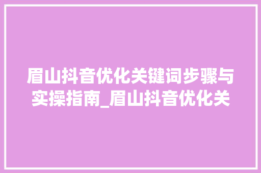 眉山抖音优化关键词步骤与实操指南_眉山抖音优化关键词流程