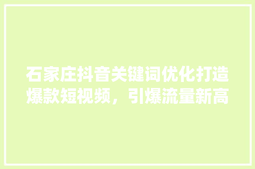 石家庄抖音关键词优化打造爆款短视频，引爆流量新高峰_石家庄抖音关键词优化