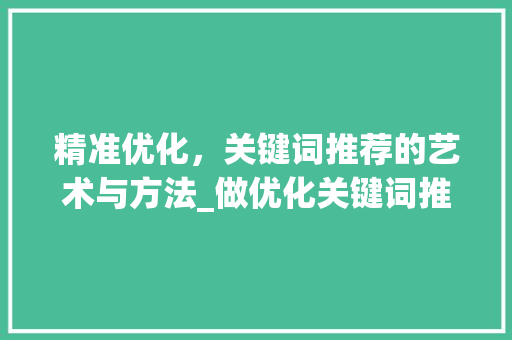 精准优化，关键词推荐的艺术与方法_做优化关键词推荐怎么写
