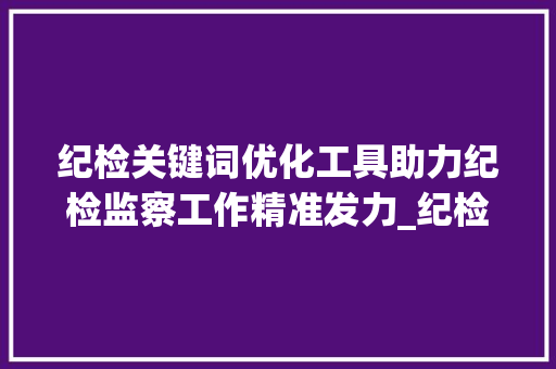 纪检关键词优化工具助力纪检监察工作精准发力_纪检杂志关键词优化工具