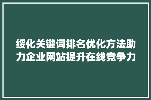 绥化关键词排名优化方法助力企业网站提升在线竞争力_绥化关键词排名优化方法