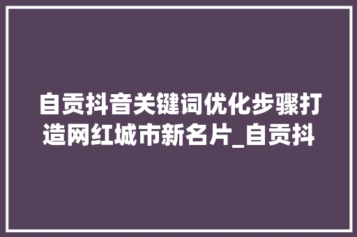 自贡抖音关键词优化步骤打造网红城市新名片_自贡抖音关键词优化方法
